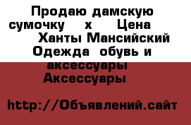 Продаю дамскую сумочку 30 х33 › Цена ­ 3 500 - Ханты-Мансийский Одежда, обувь и аксессуары » Аксессуары   